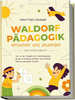 Waldorfpädagogik verstehen und anwenden – Das Praxisbuch: Wie Sie die Prinzipien der Waldorfpädagogik gezielt im Lehralltag einbinden und innovative Unterrichtskonzepte erstellen von Lohmann,  Anna-Maria