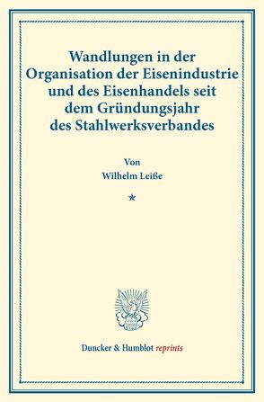 Wandlungen in der Organisation der Eisenindustrie und des Eisenhandels seit dem Gründungsjahr des Stahlwerksverbandes. von Leiße,  Wilhelm