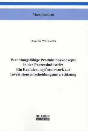 Wandlungsfähige Produktionskonzepte in der Prozessindustrie: Ein Evaluierungsframework zur Investitionsentscheidungsunterstützung von Wörsdörfer,  Dominik