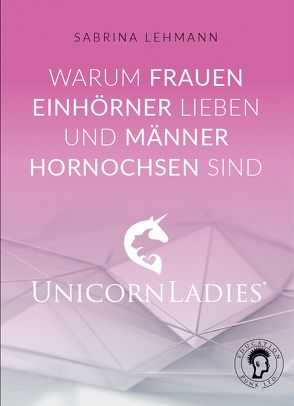 Warum Frauen Einhörner lieben und Männer Hornochsen sind: Unicorn Ladies von Sabrina,  Lehmann