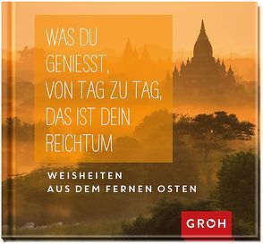 Was du genießt, von Tag zu Tag, das ist dein Reichtum: Weisheiten aus dem fernen Osten von Groh Redaktionsteam