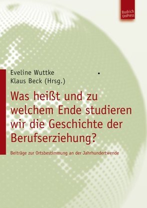 Was heißt und zu welchem Ende studieren wir die Geschichte der Berufserziehung? von Beck,  Klaus, Wuttke,  Eveline