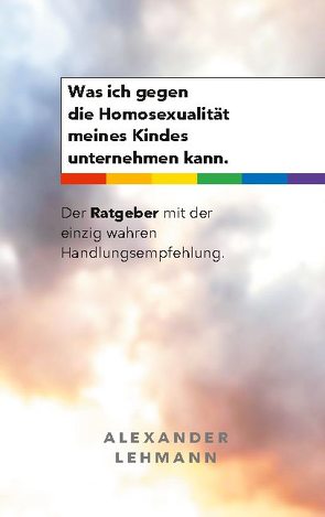 Was ich gegen die Homosexualität meines Kindes unternehmen kann. von Lehmann,  Alexander