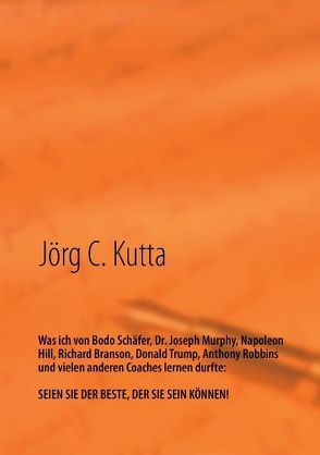 Was ich von Bodo Schäfer, Dr. Joseph Murphy, Napoleon Hill, Richard Branson, Donald Trump, Anthony Robbins und vielen anderen Coaches lernen durfte von Kutta,  Jörg