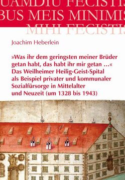 »Was ihr dem geringsten meiner Brüder getan habt, das habt ihr mir getan …« – Das Weilheimer Heilig-Geist-Spital als Beispiel privater und kommunaler Sozialfürsorge in Mittelalter und Neuzeit (um 1328 bis 1943) von Heberlein,  Joachim