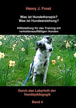Was ist Hundetherapie? Was ist Hundeerziehung? – Hilfestellung für das Training mit verhaltensauffälligen Hunden von Frost,  Henry J.