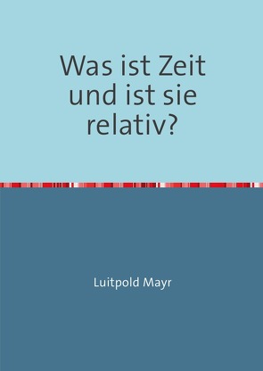 Was ist Zeit und ist sie relativ? von Mayr,  Luitpold