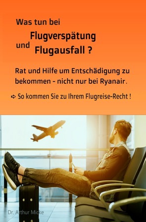 Was tun bei Flugverspätung und Flugausfall? Rat und Hilfe um Entschädigung zu bekommen- nicht nur bei Ryanair. So kommen Sie zu Ihrem Flugreise-Recht! von Micke,  Dr. Arthur