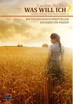 WAS WILL ICH – Liebe, Glück und noch mehr, Ein psychologisch-spirituelle Ratgeber für Frauen von DeClair,  Caroline