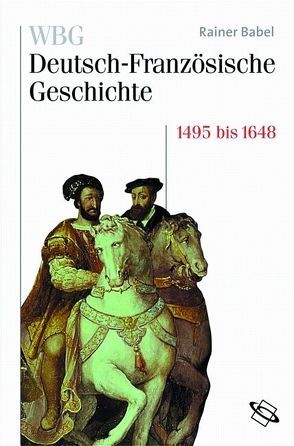 WBG Deutsch-Französische Geschichte / Deutschland und Frankreich im Zeichen der habsburgischen Universalmonarchie 1500 bis 1648 von Babel,  Rainer, Deutsches Historisches Institut,  Paris, Paravicini,  Werner, Werner,  Michael