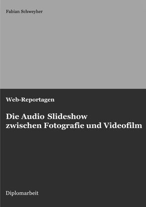 Web-Reportagen: Die Audio Slideshow zwischen Fotografie und Videofilm (Diplomarbeit) von Schweyher,  Fabian