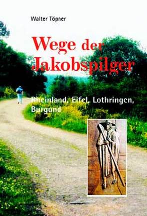 Wege der Jakobspilger / Rheinland, Eifel, Lothringen, Burgund von Töpner,  Walter