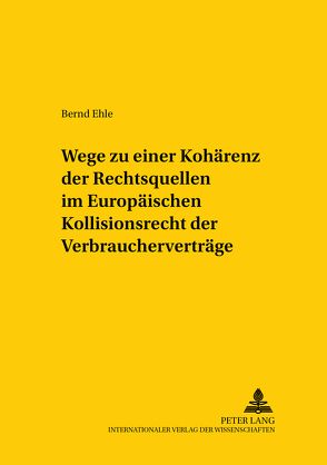 Wege zu einer Kohärenz der Rechtsquellen im Europäischen Kollisionsrecht der Verbraucherverträge von Ehle,  Bernd