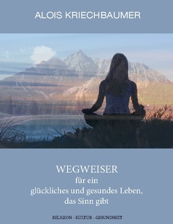 Wegweiser für ein glückliches und gesundes Leben, das Sinn gibt von Kriechbaumer,  Alois