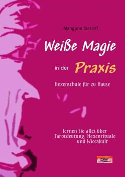 Weiße Magie in der Praxis. Hexenschule für zu Hause. Lernen Sie alles über Tarot-Deutung, Hexenrituale und Wicca-Kult. von Gerloff,  Mangana