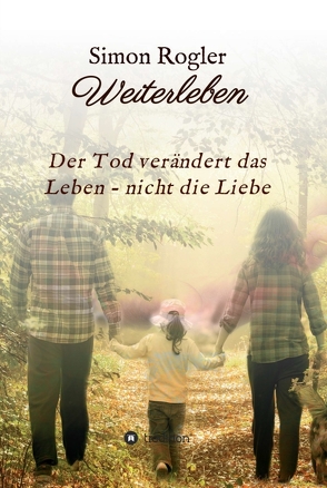 Weiterleben – Der Tod verändert das Leben – nicht die Liebe von Rogler,  Simon