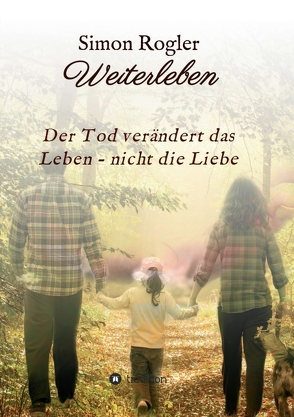 Weiterleben – Der Tod verändert das Leben – nicht die Liebe von Rogler,  Simon