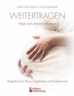 Weitertragen – Wege nach pränataler Diagnose. Begleitbuch für Eltern, Angehörige und Fachpersonal von Erhardt-Seidl,  Carolin, Fezer Schadt,  Kathrin