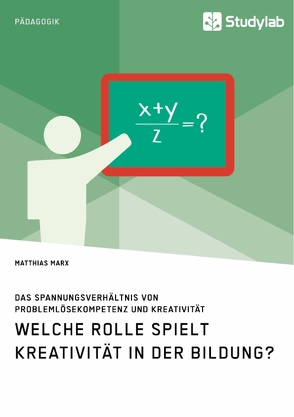 Welche Rolle spielt Kreativität in der Bildung? Das Spannungsverhältnis von Problemlösekompetenz und Kreativität von Marx,  Matthias