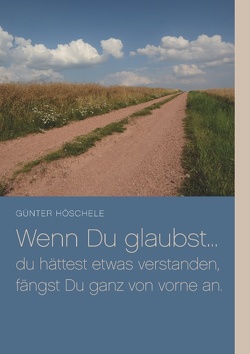 Wenn Du glaubst… du hättest etwas verstanden, fängst Du ganz von vorne an. von Höschele,  Günter