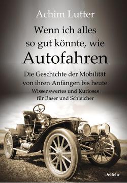 Wenn ich alles so gut könnte, wie Autofahren – Die Geschichte der Mobilität von ihren Anfängen bis heute – Wissenswertes und Kurioses für Raser und Schleicher von Lutter,  Achim