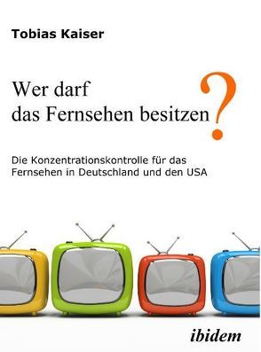 Wer darf das Fernsehen besitzen? Die Konzentrationskontrolle für das Fernsehen in Deutschland und den USA von Kaiser,  Tobias