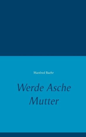 Werde Asche Mutter von Baehr,  Manfred