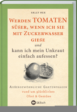 Werden Tomaten süßer, wenn ich sie mit Zuckerwasser gieße und kann ich mein Unkraut einfach aufessen? von Anna Kuntze, Rühl,  Johanna, Sally Nex