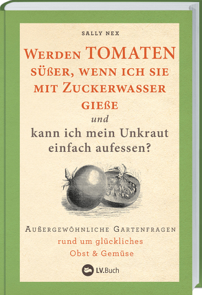 Werden Tomaten süßer, wenn ich sie mit Zuckerwasser gieße und kann ich mein Unkraut einfach aufessen? von Anna Kuntze, Rühl,  Johanna, Sally Nex