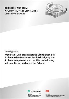 Werkzeug- und prozessseitige Grundlagen des Schienenschleifens unter Berücksichtigung der Schienentemperatur und der Wechselwirkung mit dem Einsatzverhalten der Schiene. von Lypovka,  Pavlo, Uhlmann,  Eckart