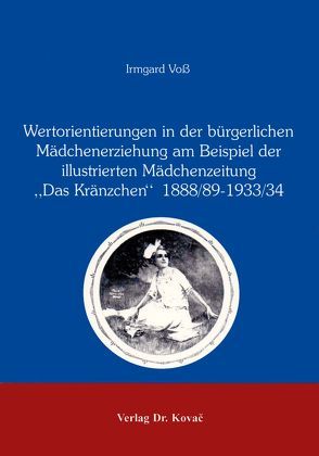 Wertorientierungen in der bürgerlichen Mädchenerziehung am Beispiel der illustrierten Mädchenzeitung „Das Kränzchen“ 1888/89-1933/34 von Voss,  Irmgard