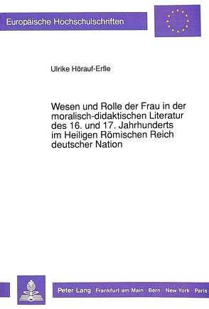 Wesen und Rolle der Frau in der moralisch-didaktischen Literatur des 16. und 17. Jahrhunderts im Heiligen Römischen Reich deutscher Nation von Höhrauf-Erfle,  Ulrike