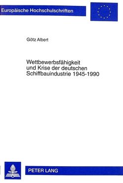 Wettbewerbsfähigkeit und Krise der deutschen Schiffbauindustrie 1945-1990 von Albert,  Götz