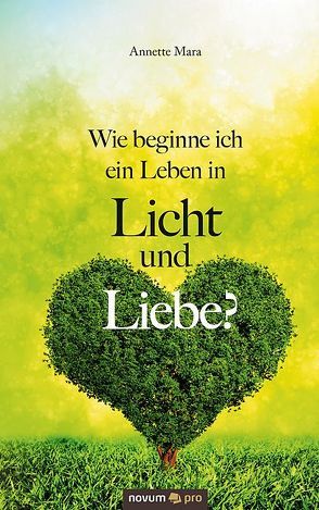 Wie beginne ich ein Leben in Licht und Liebe? von Mara,  Annette