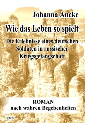 Wie das Leben so spielt – Die Erlebnisse eines deutschen Soldaten in russischer Kriegsgefangenschaft – Roman nach wahren Begebenheiten von Ancke,  Johanna, DeBehr,  Verlag