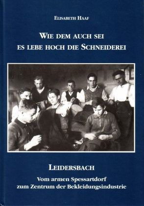 Wie dem auch sei – es lebe hoch die Schneiderei. Leidersbach – vom armen Spessartort zum Zentrum der Bekleidungsindustrie von Haaf,  Elisabeth