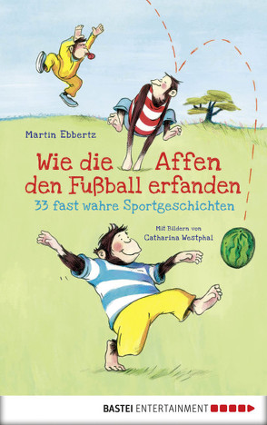 Wie die Affen den Fußball erfanden – 33 fast wahre Sportgeschichten von Ebbertz,  Martin, Westphal,  Catharina