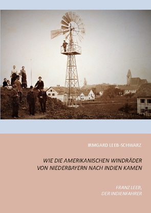 Wie die amerikanischen Windräder von Niederbayern nach Indien kamen von Leeb-Schwarz,  Irmgard