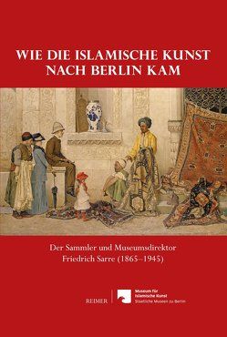 Wie die islamische Kunst nach Berlin kam von Fuhrmann,  Malte, Gonnella,  Julia, Haase,  Claus-Peter, Kaltenbach,  Angelika, Kröger,  Jens, Limberg,  Jörg, McSweeney,  Anna