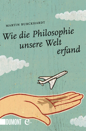 Wie die Philosophie unsere Welt erfand von Burckhardt,  Martin, Hülsmann,  Jörg