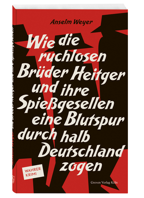 Wie die ruchlosen Brüder Heitger und ihre Spießgesellen eine Blutspur durch halb Deutschland zogen von Weyer,  Anselm