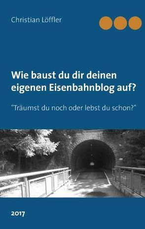 Wie du dir deinen eigenen Eisenbahnblog aufbaust. von Löffler,  Christian