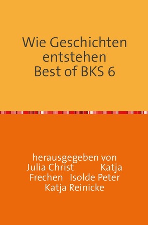 Wie Geschichten entstehen Best of BKS 6 von Christ,  Julia, Frechen,  Katja, Peter,  Isolde, Reinicke,  Katja