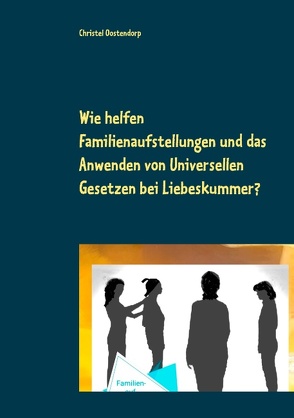 Wie helfen Familienaufstellungen und das Anwenden der uniniversellen Gesetze bei Liebeskummer und anderen Problemen? von Oostendorp,  Christel