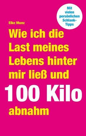 Wie ich die Last meines Lebens hinter mir ließ und 100 Kilo abnahm von Munz,  Elke