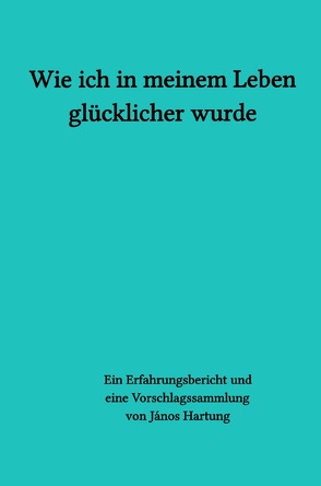 Wie ich in meinem Leben glücklicher wurde von Hartung,  János