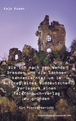 Wie ich nach der Wende Dresden und die Sachsen kennenlernte, um im Auftrag eines süddeutschen Verlegers einen Telefonbuch-Verlag zu gründen von Kusen,  Kajo