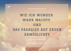 Wie ich Wunder wahr machte und das Paradies auf Erden ermöglichte – mein Wundertagebuch von Kosa,  Angela D.