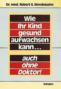 Wie Ihr Kind gesund aufwachsen kann – auch ohne Doktor von Mendelsohn,  Robert S, Seidl,  Monika