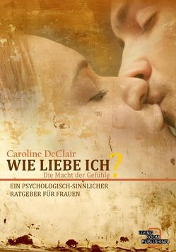 WIE LIEBE ICH – Die Macht der Gefühle: Ein psychologisch-sinnlicher Ratgeber für Frauen von DeClair,  Caroline